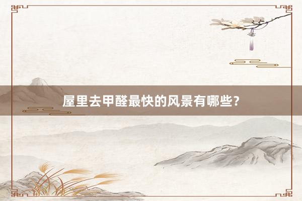屋里去甲醛最快的风景有哪些？